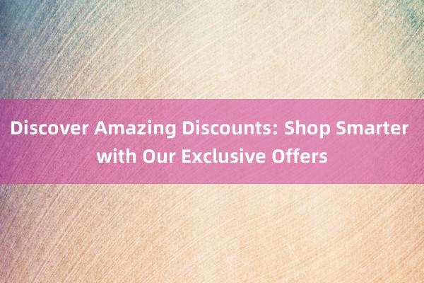 Discover Amazing Discounts: Shop Smarter with Our Exclusive Offers