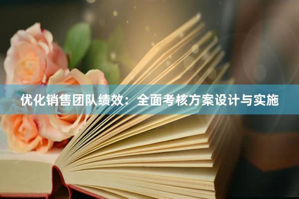 优化销售团队绩效：全面考核方案设计与实施