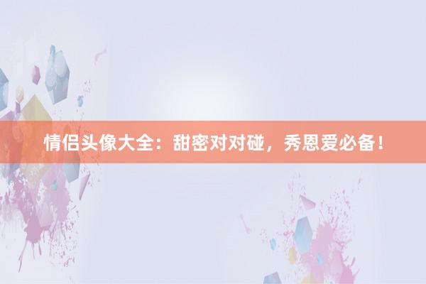 情侣头像大全：甜密对对碰，秀恩爱必备！