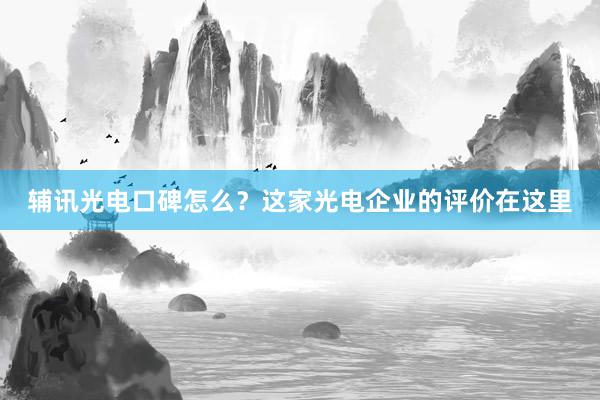 辅讯光电口碑怎么？这家光电企业的评价在这里